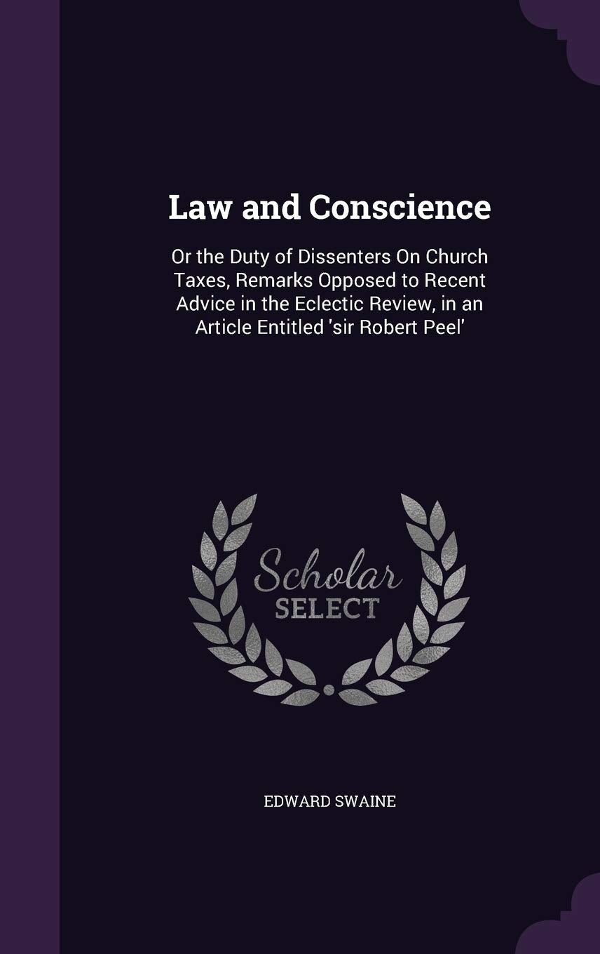 Law and Conscience: Or the Duty of Dissenters On Church Taxes, Remarks Opposed to Recent Advice in the Eclectic Review, in an Article Entitled 'sir Robert Peel' Politics & History