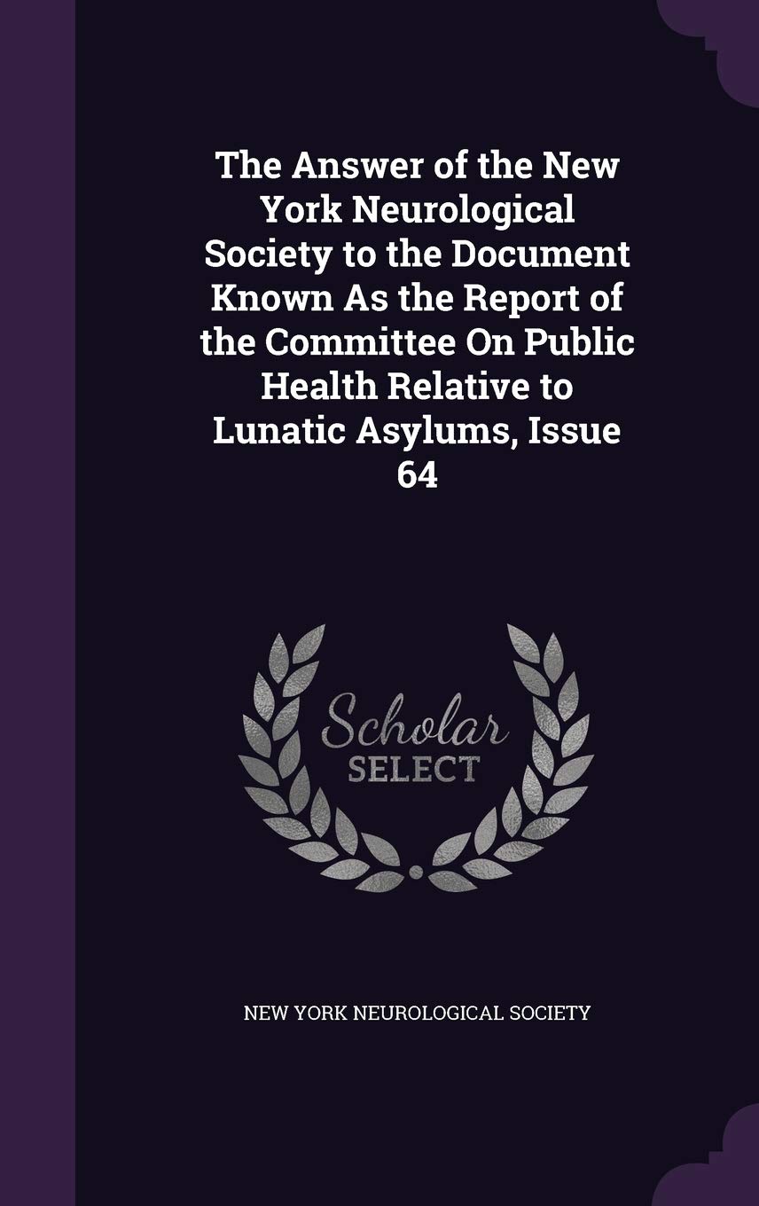 The Answer of the New York Neurological Society to the Document Known as the Report of the Committee on Public Health Relative to Lunatic Asylums, Issue 64 Medicine