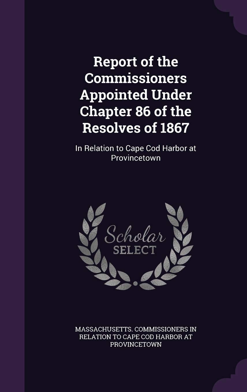 Report of the Commissioners Appointed Under Chapter 86 of the Resolves of 1867: In Relation to Cape Cod Harbor at Provincetown Politics & History