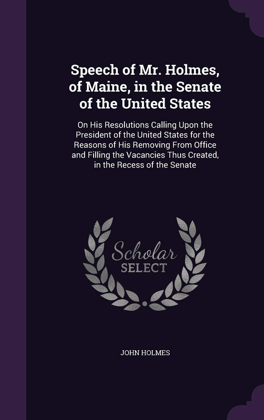 Speech of Mr. Holmes, of Maine, in the Senate of the United States: On His Resolutions Calling Upon the President of the United States for the Reasons ... Thus Created, in the Recess of the Senate Memories