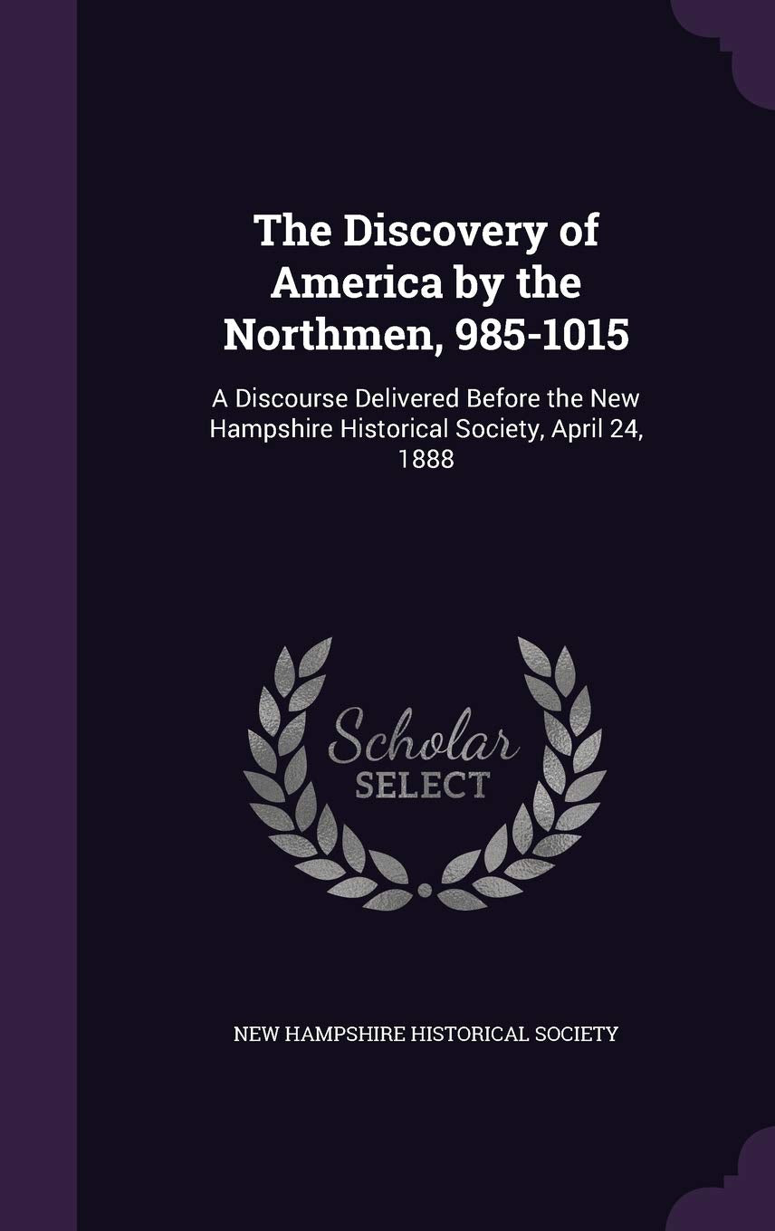 The Discovery of America by the Northmen, 985-1015: A Discourse Delivered Before the New Hampshire Historical Society, April 24, 1888 Memories