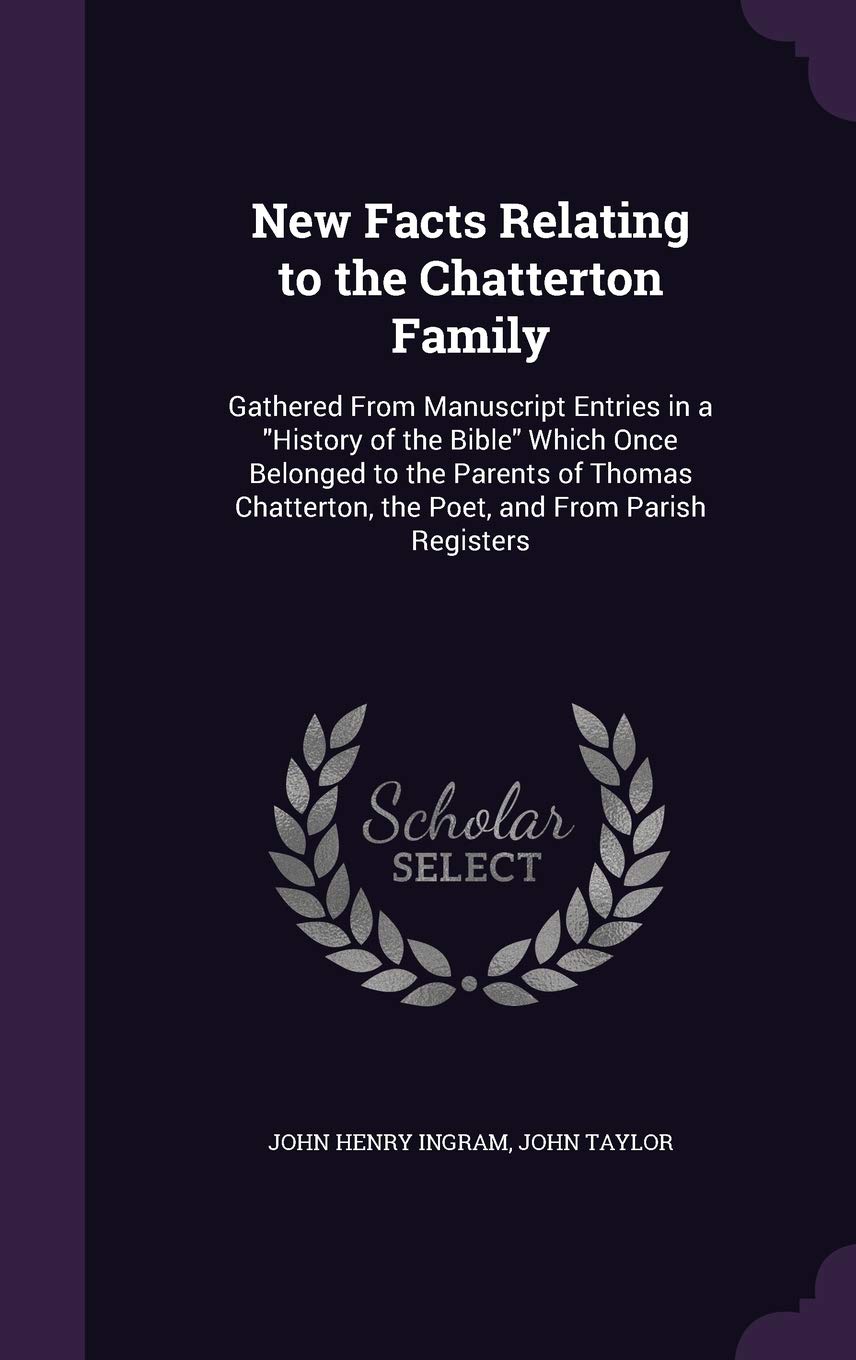 New Facts Relating to the Chatterton Family: Gathered From Manuscript Entries in a "History of the Bible" Which Once Belonged to the Parents of Thomas Chatterton, the Poet, and From Parish Registers Contemporary literature Books