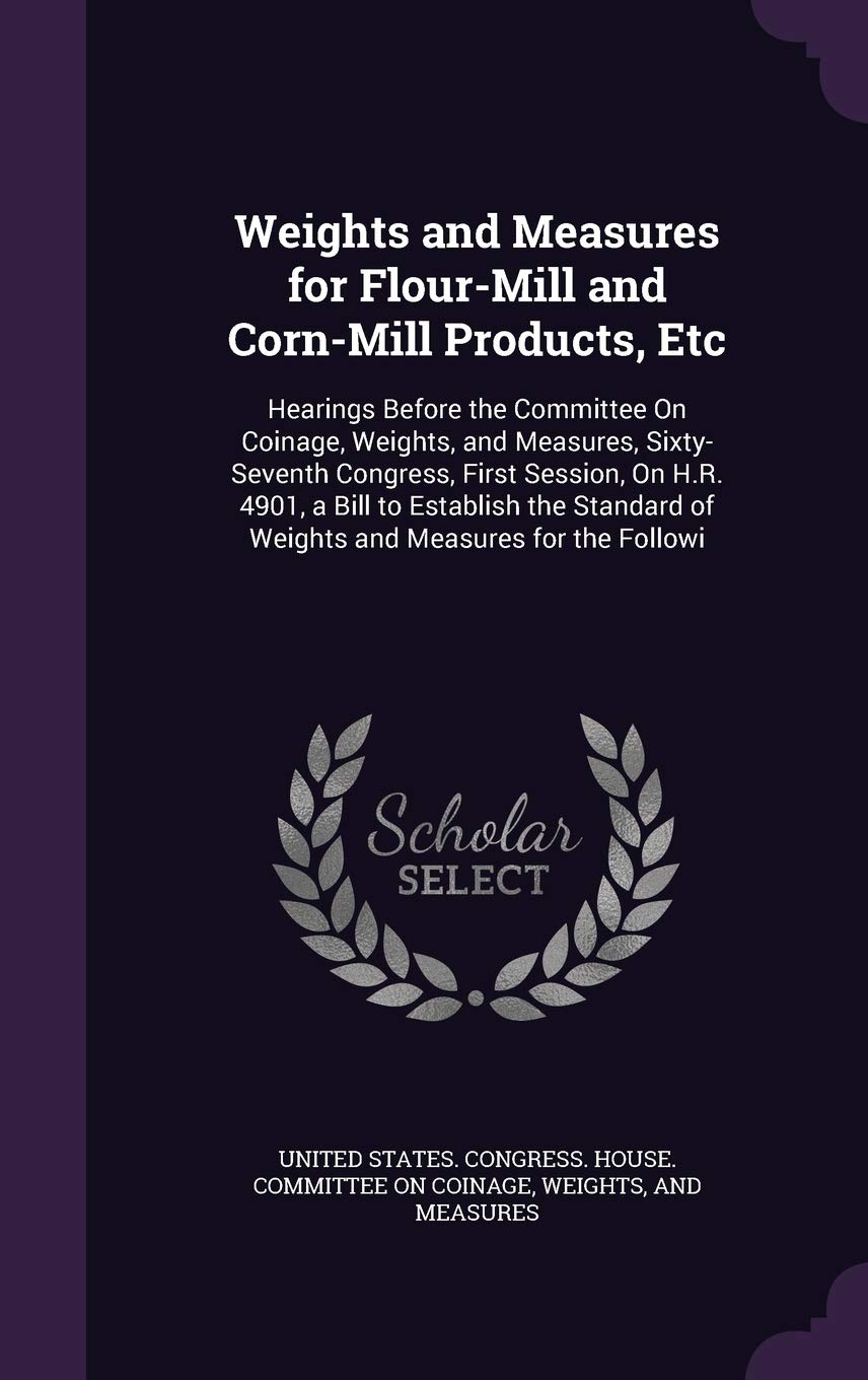 Weights and Measures for Flour-Mill and Corn-Mill Products, Etc: Hearings Before the Committee On Coinage, Weights, and Measures, Sixty-Seventh ... of Weights and Measures for the Followi Business, Finance & Career