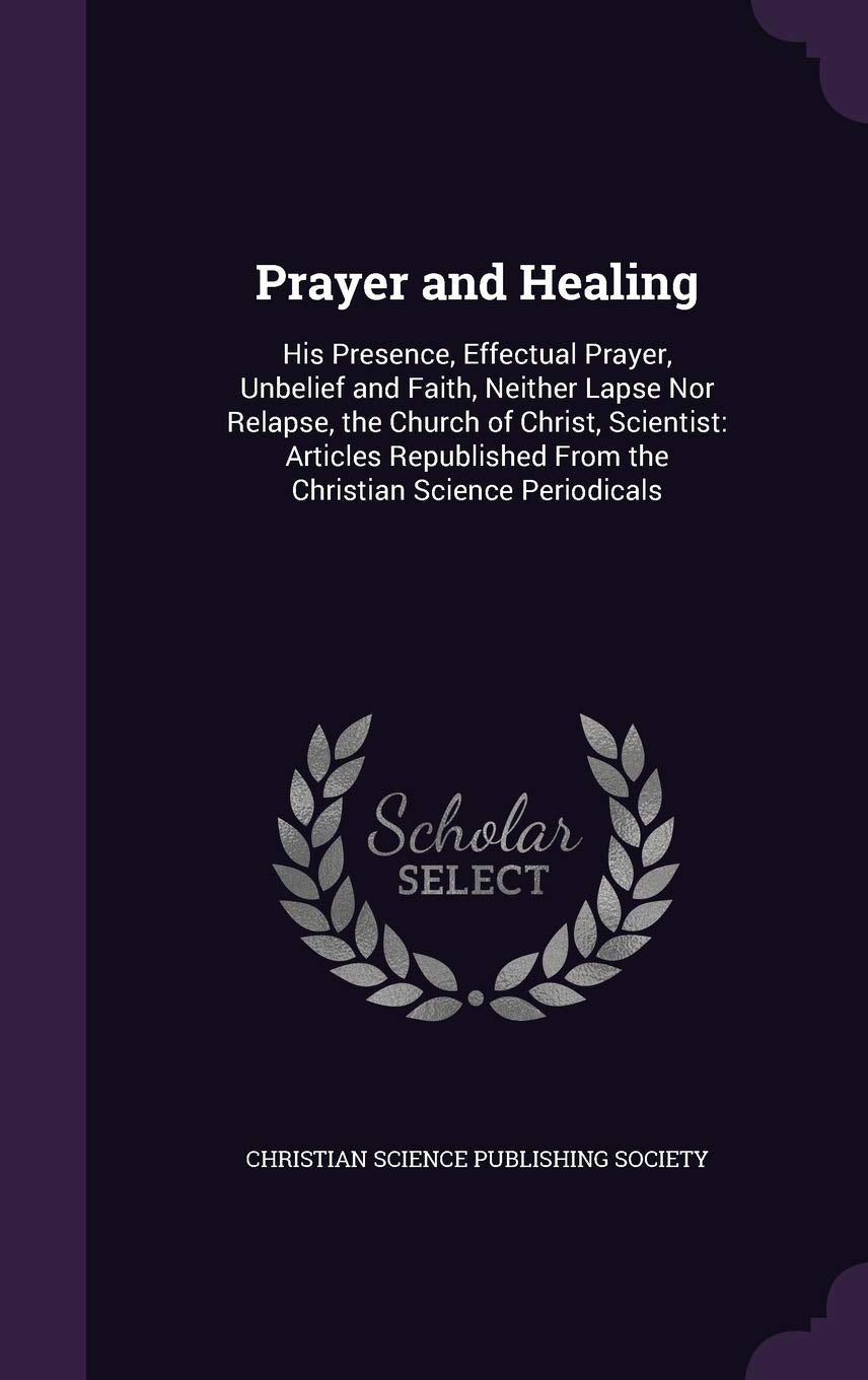 Prayer and Healing: His Presence, Effectual Prayer, Unbelief and Faith, Neither Lapse Nor Relapse, the Church of Christ, Scientist: Articles Republished From the Christian Science Periodicals Contemporary literature Books