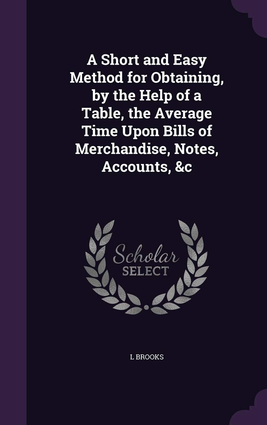 A Short and Easy Method for Obtaining, by the Help of a Table, the Average Time Upon Bills of Merchandise, Notes, Accounts, &c Politics & History