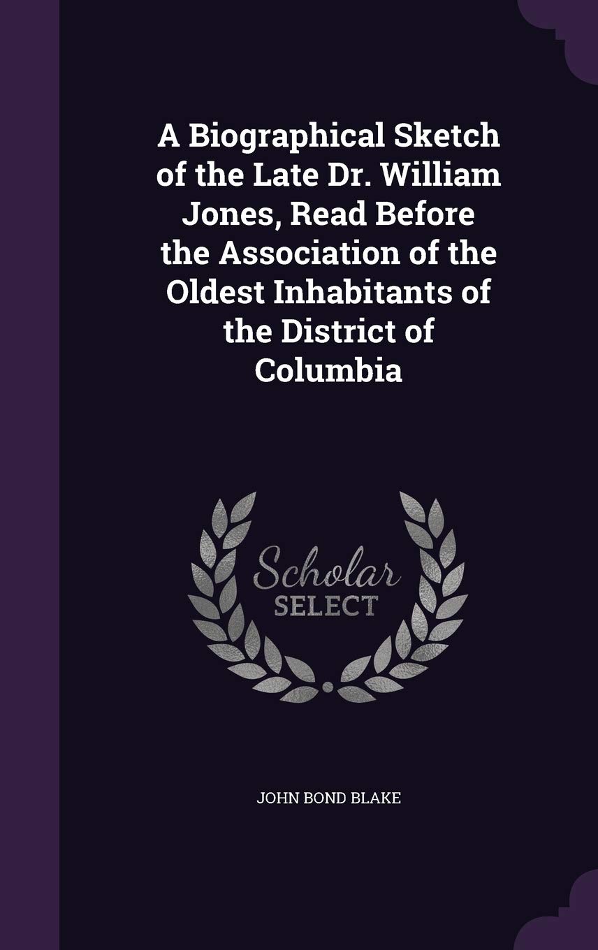 A Biographical Sketch of the Late Dr. William Jones, Read Before the Association of the Oldest Inhabitants of the District of Columbia Politics & History