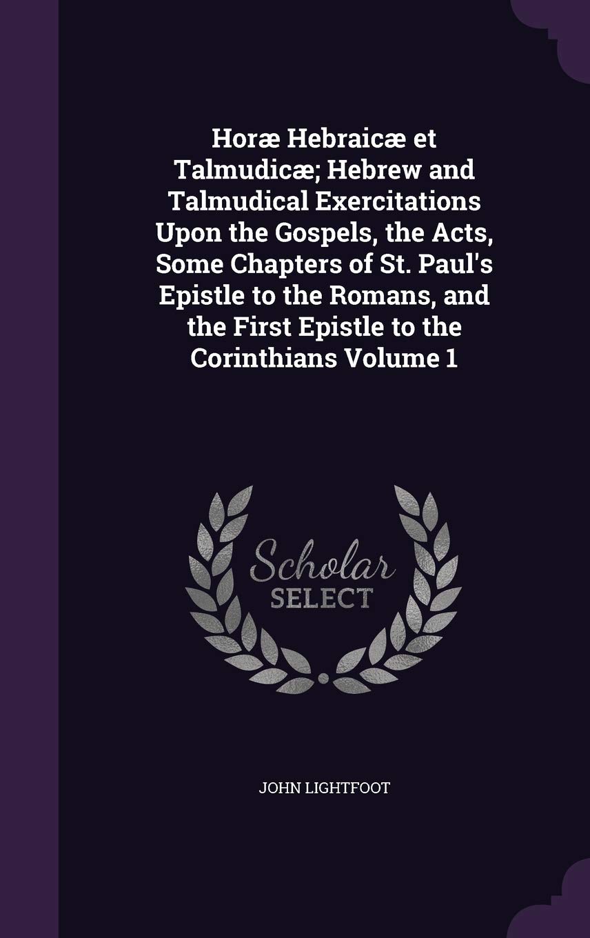Horæ Hebraicæ et Talmudicæ; Hebrew and Talmudical Exercitations Upon the Gospels, the Acts, Some Chapters of St. Paul's Epistle to the Romans, and the First Epistle to the Corinthians Volume 1 Religion & Esotericism