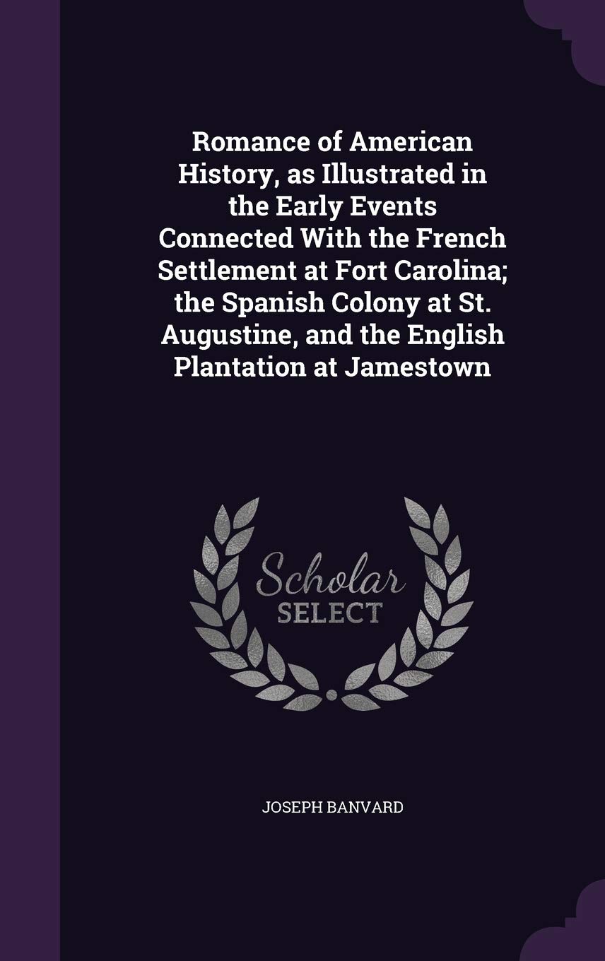 Romance of American History, as Illustrated in the Early Events Connected With the French Settlement at Fort Carolina; the Spanish Colony at St. Augustine, and the English Plantation at Jamestown Politics & History