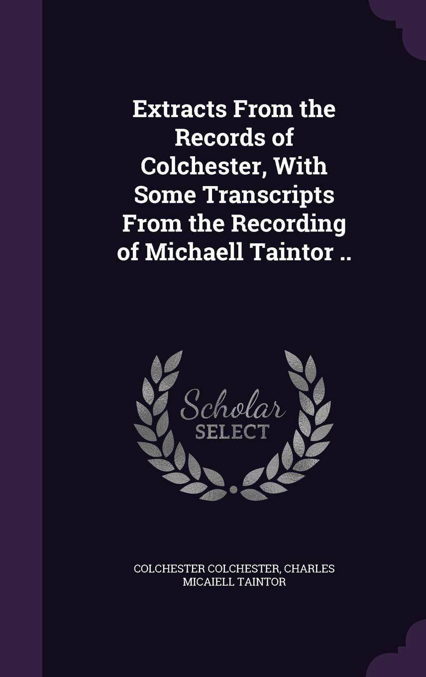 Extracts From the Records of Colchester, With Some Transcripts From the Recording of Michaell Taintor .. Politics & History