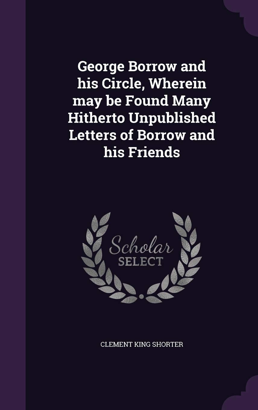George Borrow and His Circle, Wherein May Be Found Many Hitherto Unpublished Letters of Borrow and His Friends Poetry