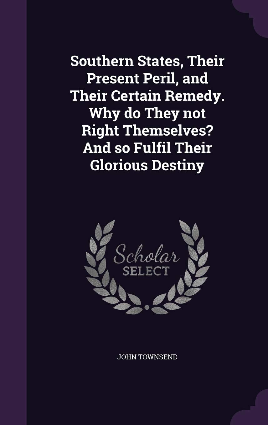 Southern States, Their Present Peril, and Their Certain Remedy. Why Do They Not Right Themselves? and So Fulfil Their Glorious Destiny Social Sciences