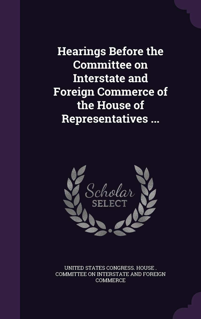 Hearings Before the Committee on Interstate and Foreign Commerce of the House of Representatives ... Politics & History
