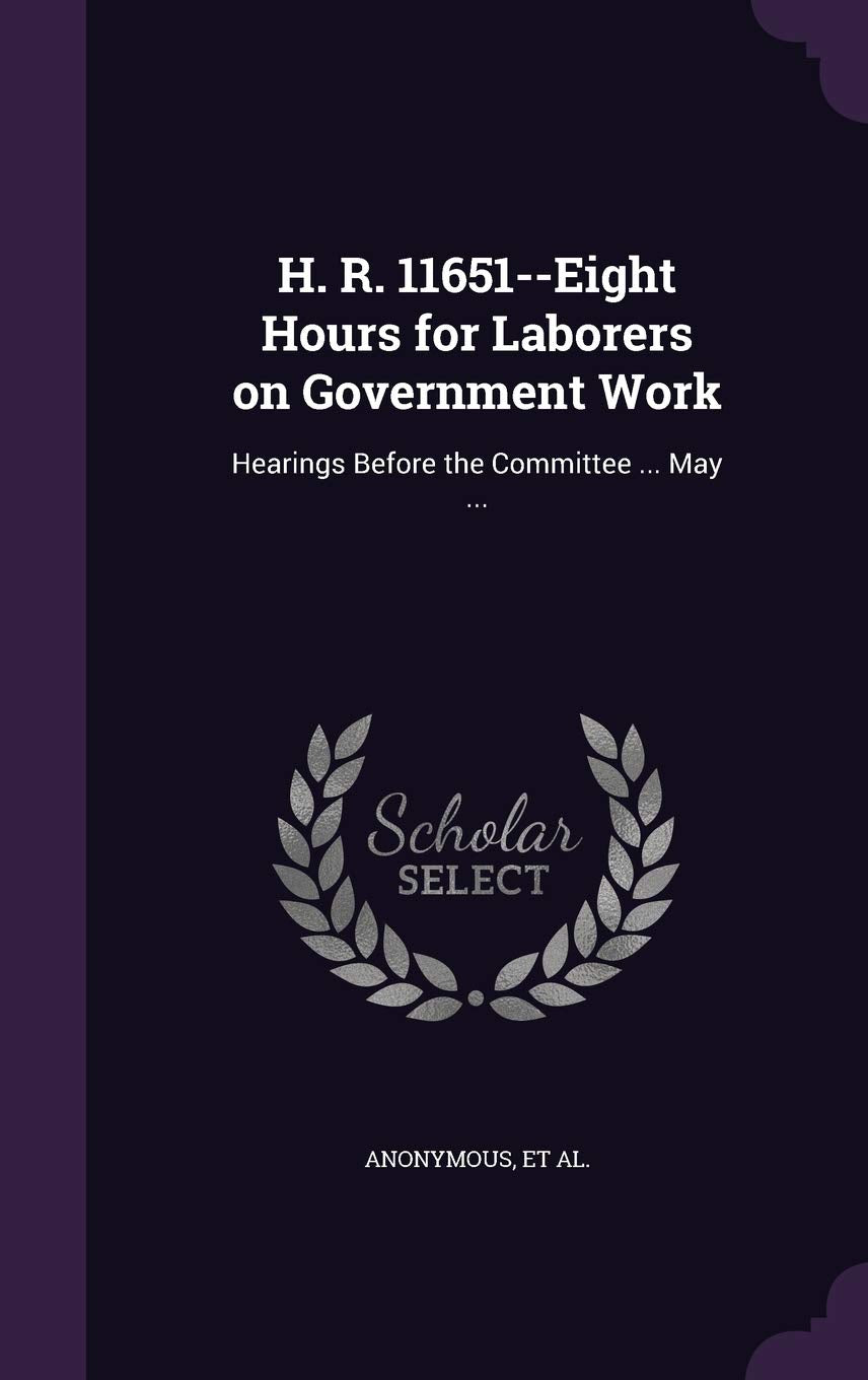 H. R. 11651--Eight Hours for Laborers on Government Work: Hearings Before the Committee ... May ... Politics & History