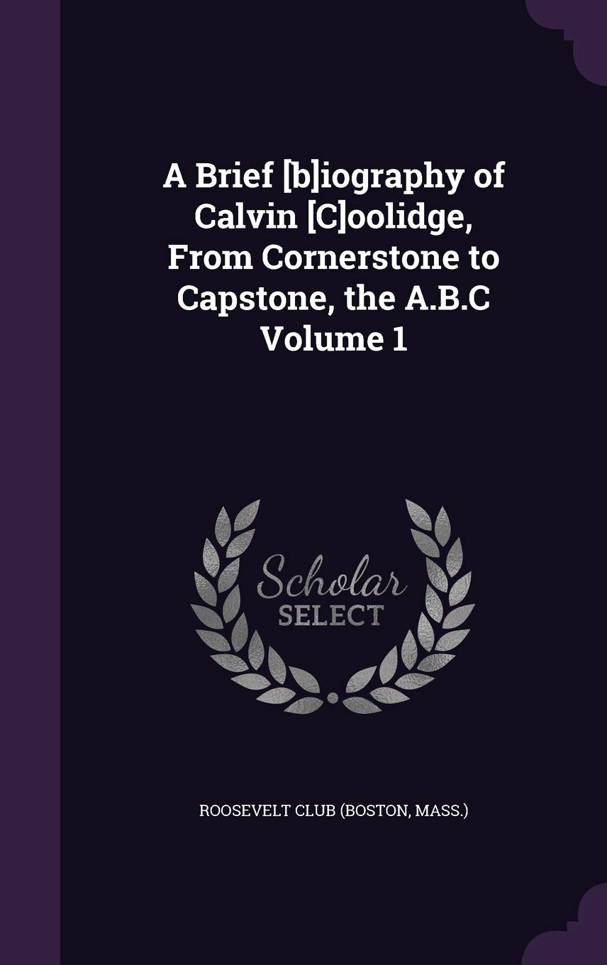 A Brief iography of Calvin oolidge, From Cornerstone to Capstone, the A.B.C Volume 1 Politics & History