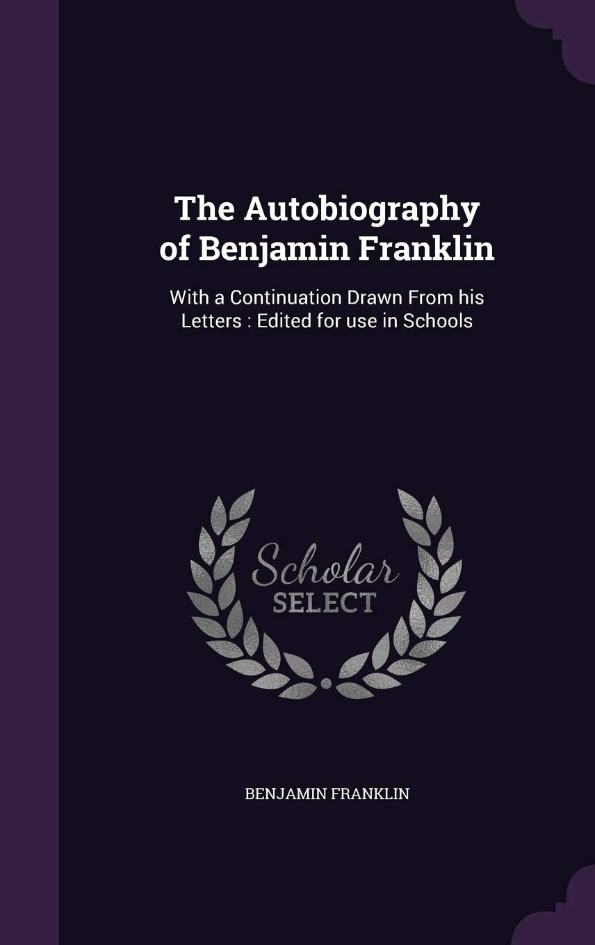 The Autobiography of Benjamin Franklin: With a Continuation Drawn from His Letters: Edited for Use in Schools Politics & History