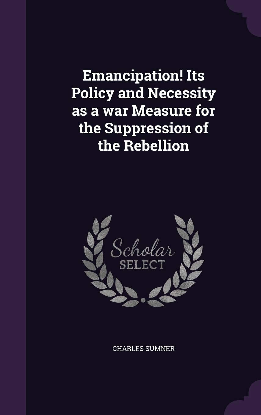 Emancipation! Its Policy and Necessity as a war Measure for the Suppression of the Rebellion Social Sciences