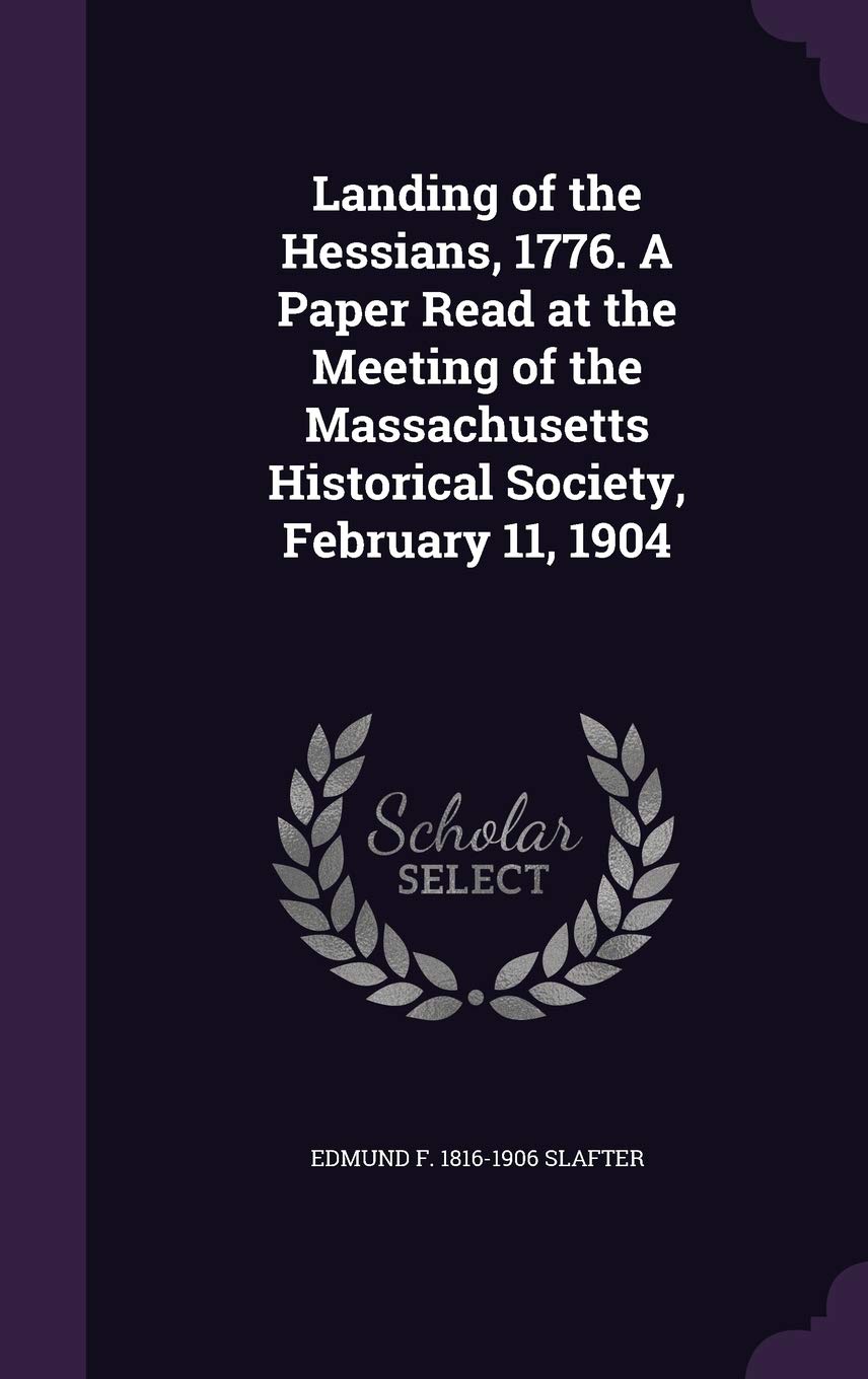 Landing of the Hessians, 1776. A Paper Read at the Meeting of the Massachusetts Historical Society, February 11, 1904 Politics & History