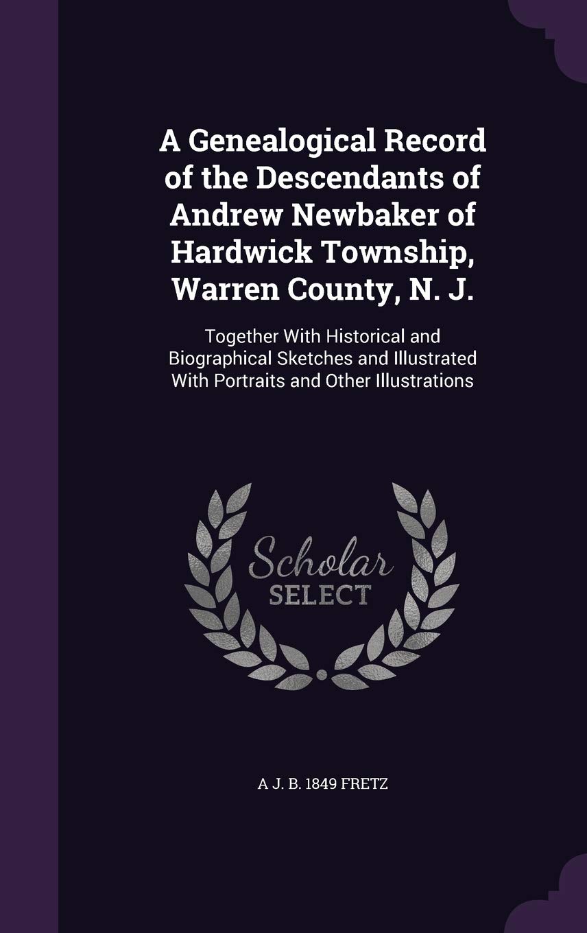 A Genealogical Record of the Descendants of Andrew Newbaker of Hardwick Township, Warren County, N. J.: Together With Historical and Biographical ... With Portraits and Other Illustrations Politics & History