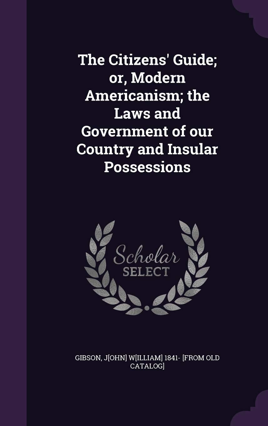The Citizens' Guide; or, Modern Americanism; the Laws and Government of our Country and Insular Possessions Politics & History