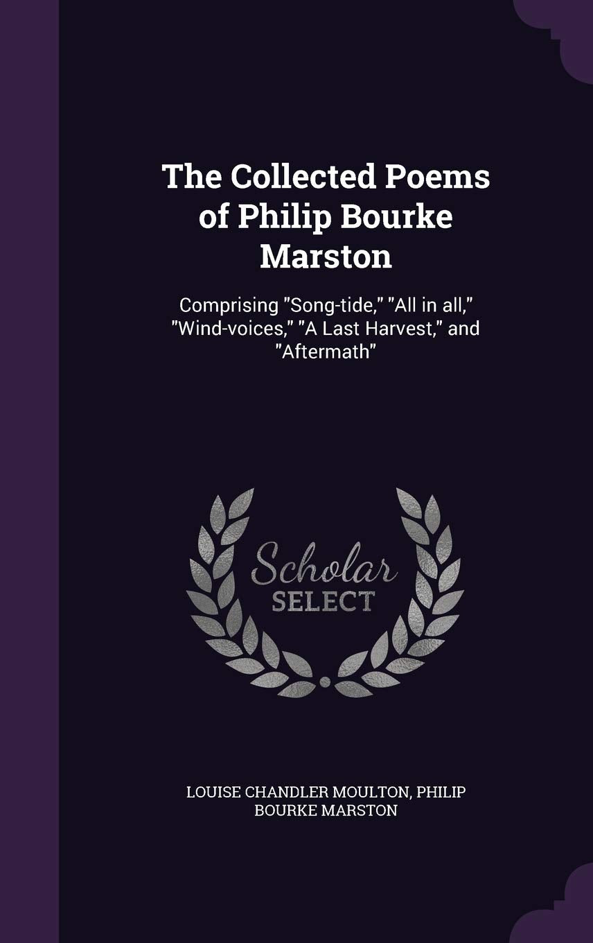 The Collected Poems of Philip Bourke Marston: Comprising Song-tide, All in all, Wind-voices, A Last Harvest, and Aftermath Poetry