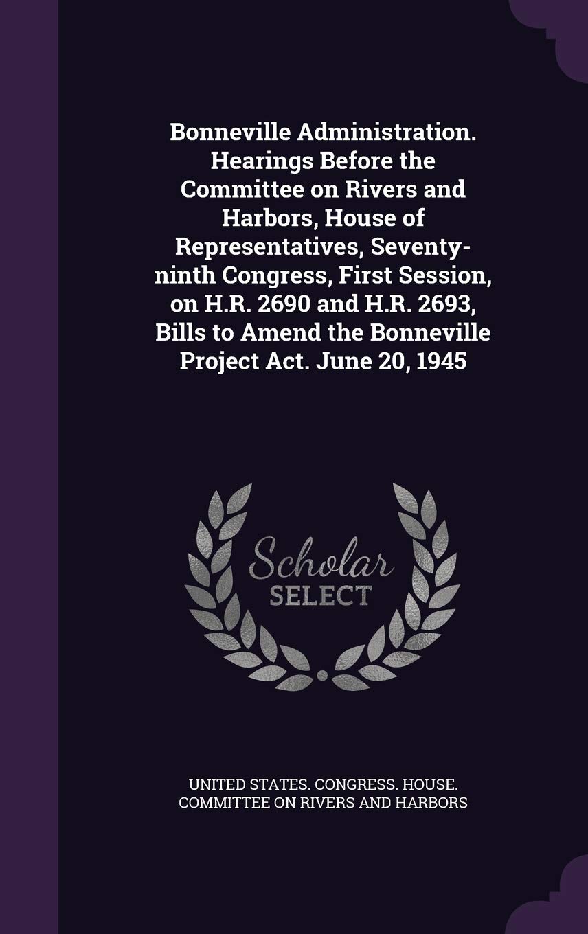 Bonneville Administration. Hearings Before the Committee on Rivers and Harbors, House of Representatives, Seventy-ninth Congress, First Session, on ... the Bonneville Project Act. June 20, 1945 Law