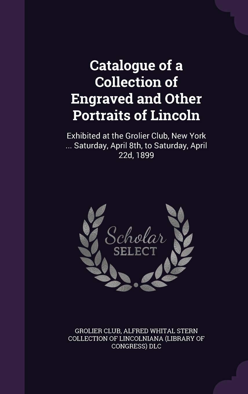 Catalogue of a Collection of Engraved and Other Portraits of Lincoln: Exhibited at the Grolier Club, New York ... Saturday, April 8th, to Saturday, April 22d, 1899 Contemporary literature Books
