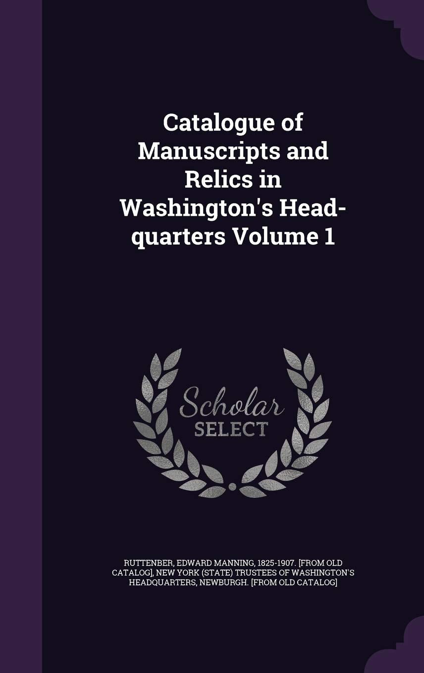 Catalogue of Manuscripts and Relics in Washington's Head-Quarters Volume 1 Politics & History