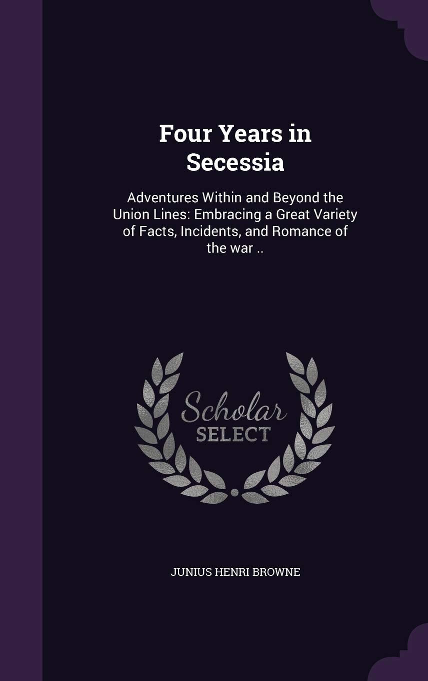 Four Years in Secessia: Adventures Within and Beyond the Union Lines: Embracing a Great Variety of Facts, Incidents, and Romance of the war .. Memories