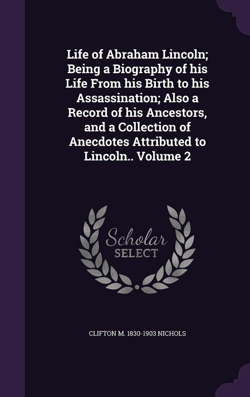 Life of Abraham Lincoln; Being a Biography of his Life From his Birth to his Assassination; Also a Record of his Ancestors, and a Collection of Anecdotes Attributed to Lincoln.. Volume 2 Politics & History