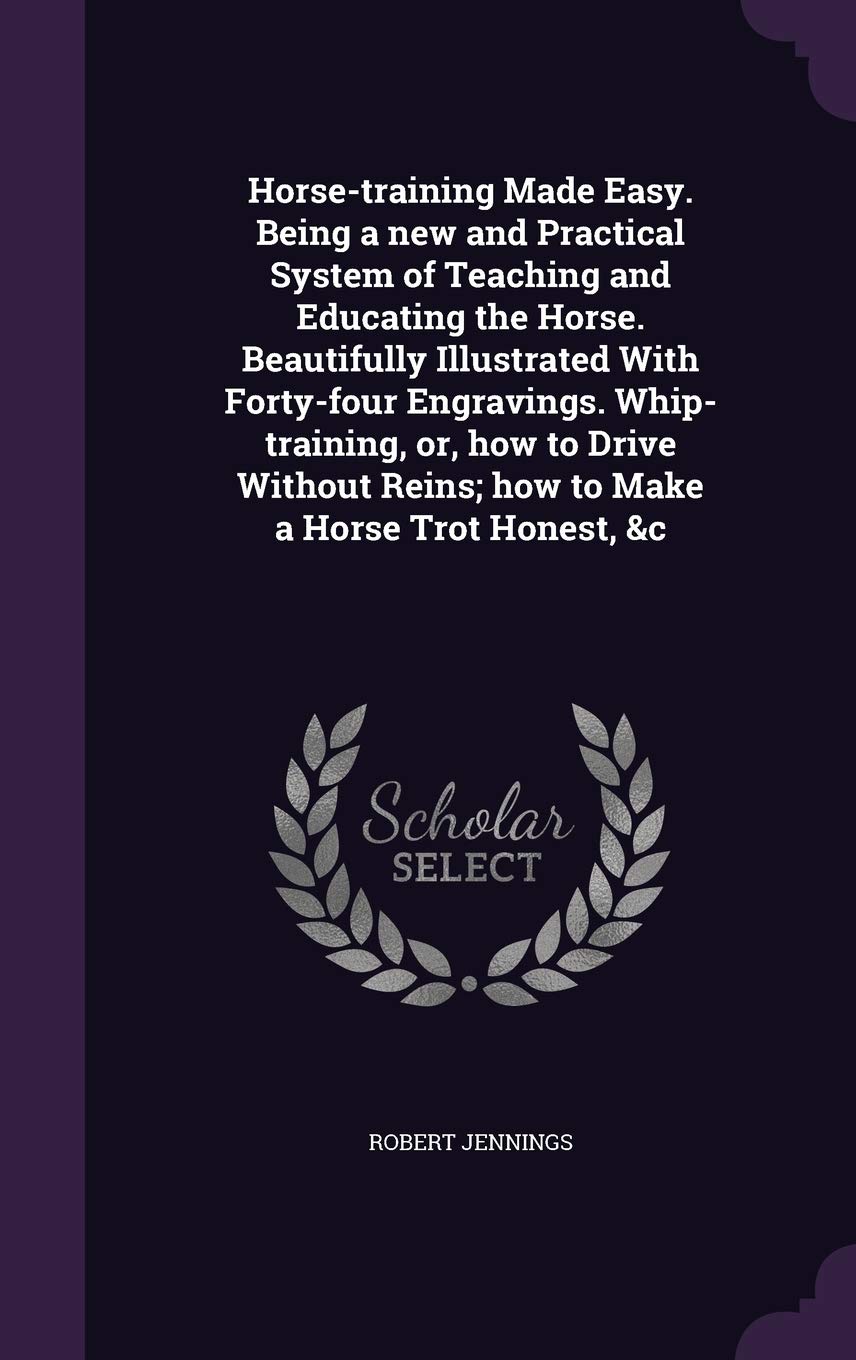 Horse-training Made Easy. Being a new and Practical System of Teaching and Educating the Horse. Beautifully Illustrated With Forty-four Engravings. Wh Politics & History
