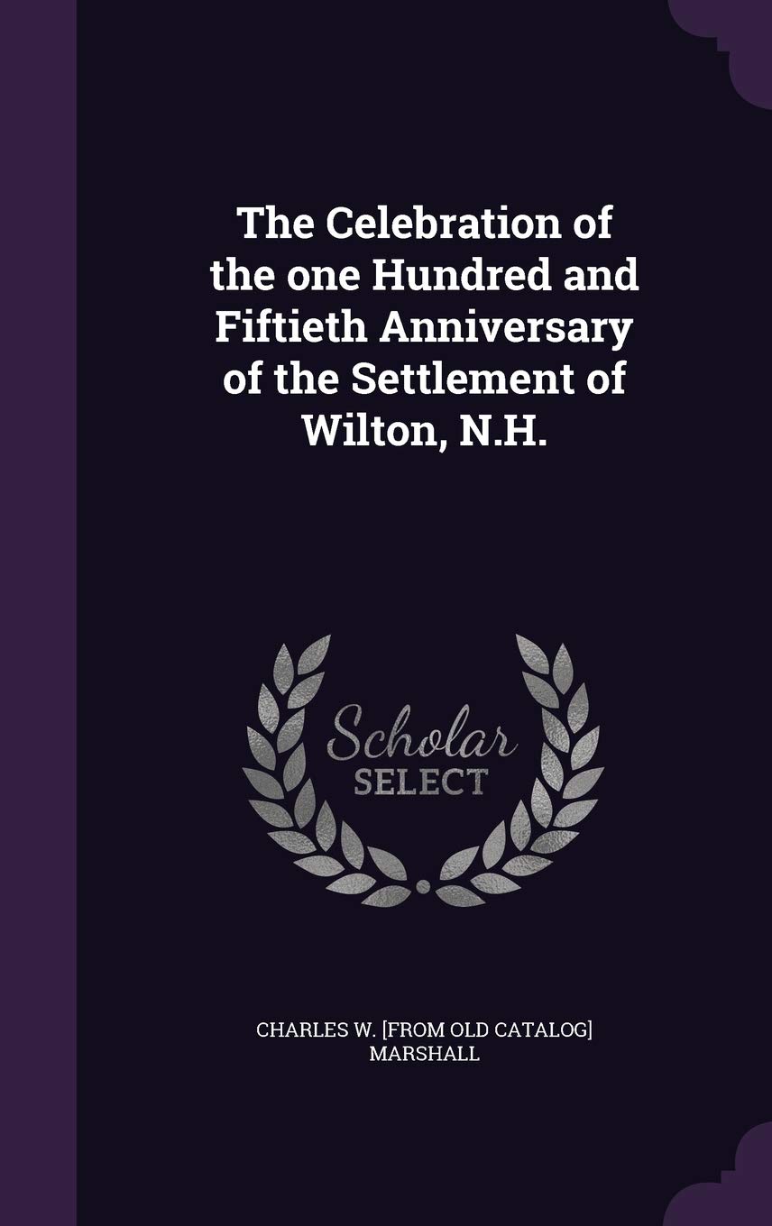 The Celebration of the one Hundred and Fiftieth Anniversary of the Settlement of Wilton, N.H. Politics & History