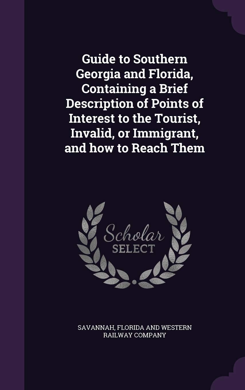 Guide to Southern Georgia and Florida, Containing a Brief Description of Points of Interest to the Tourist, Invalid, or Immigrant, and how to Reach Them Politics & History