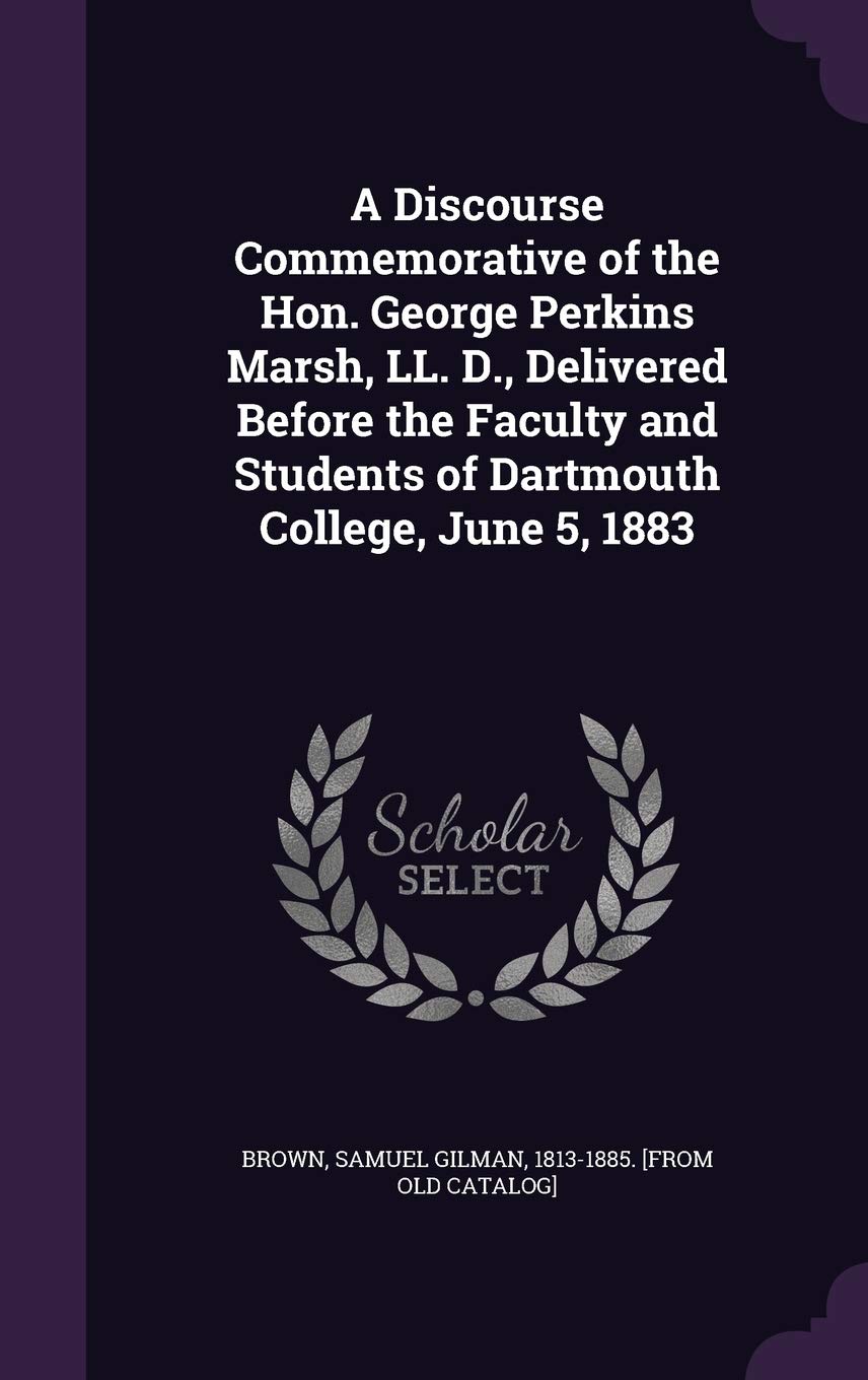 A Discourse Commemorative of the Hon. George Perkins Marsh, LL. D., Delivered Before the Faculty and Students of Dartmouth College, June 5, 1883 Politics & History
