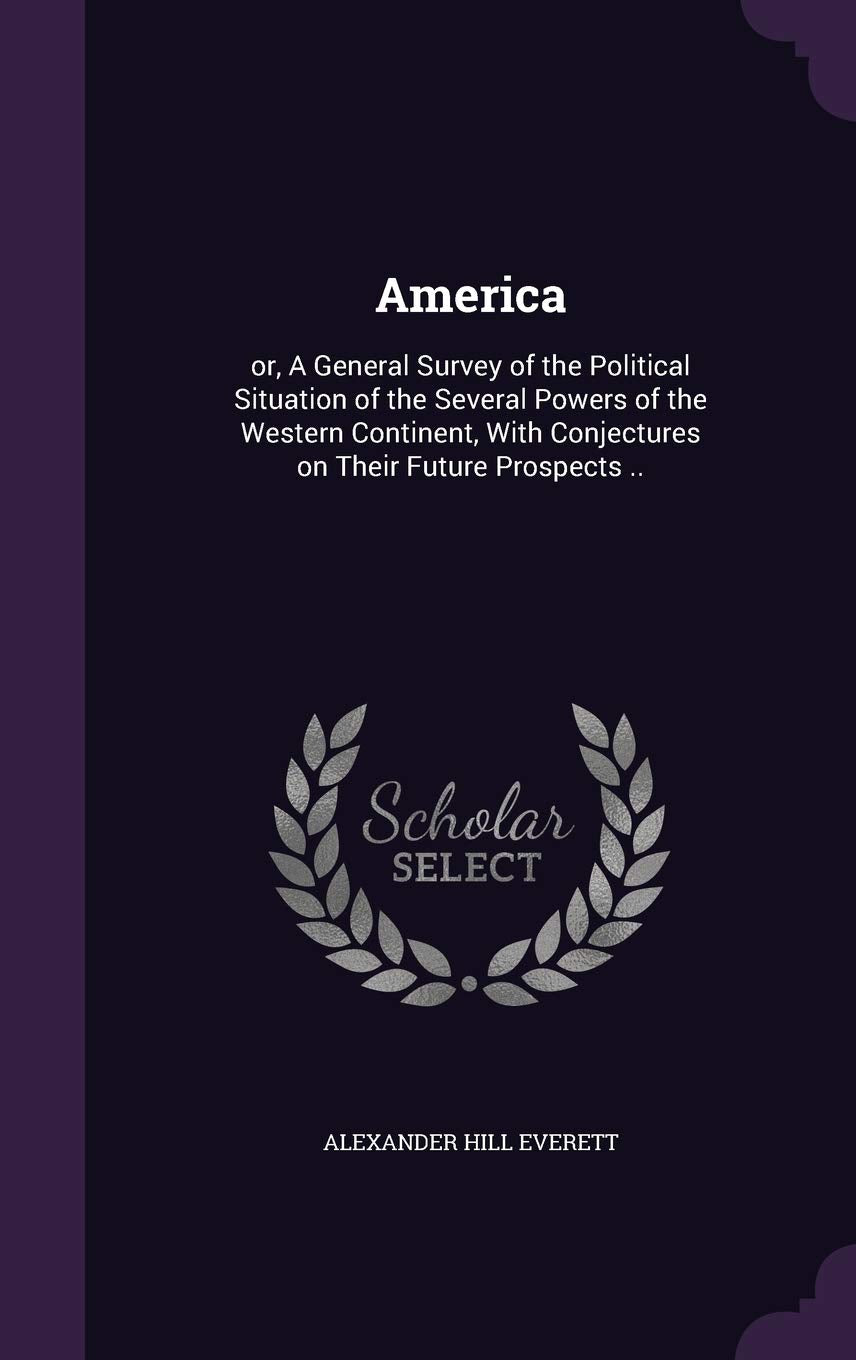 America: or, A General Survey of the Political Situation of the Several Powers of the Western Continent, With Conjectures on Their Future Prospects .. Politics & History
