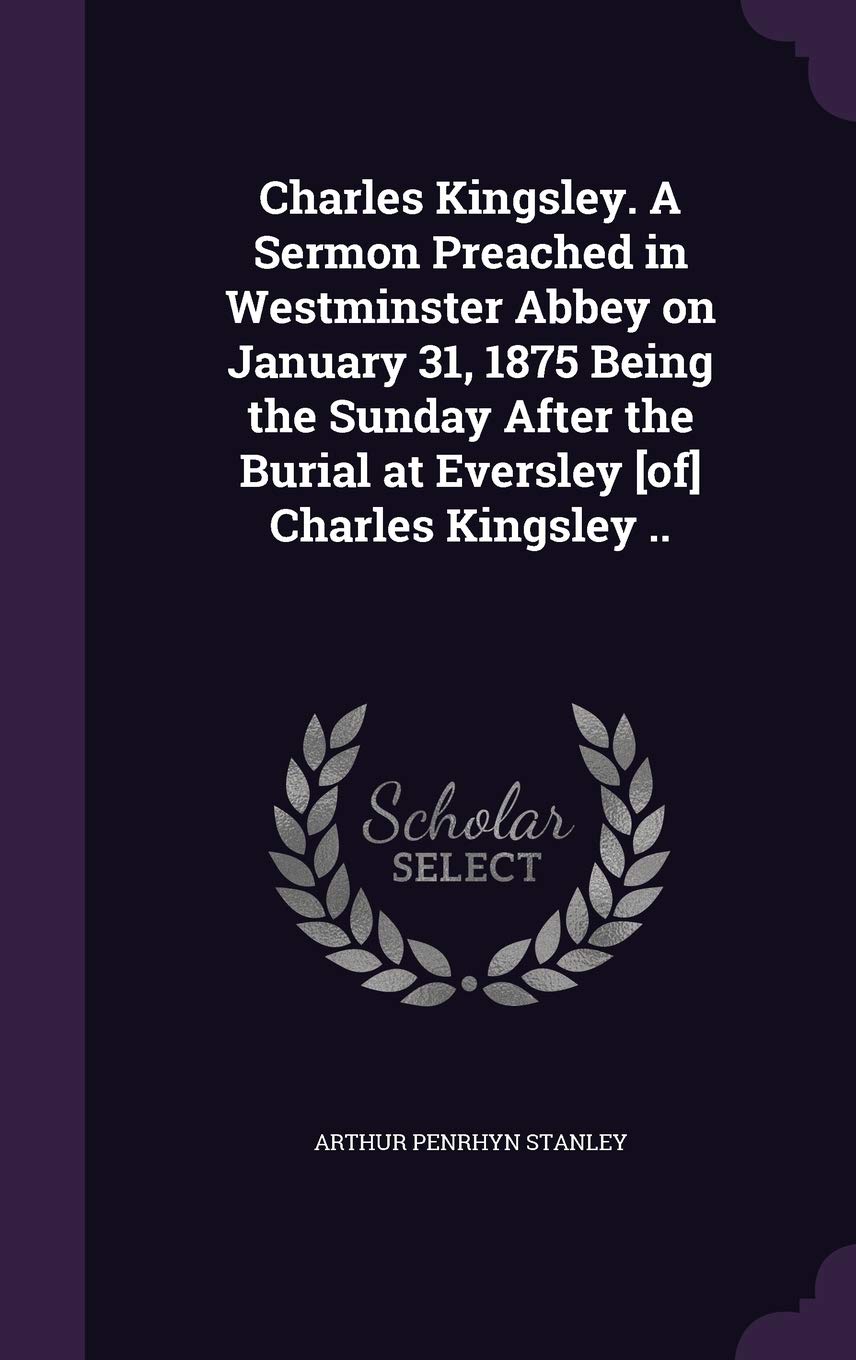 Charles Kingsley. A Sermon Preached in Westminster Abbey on January 31, 1875 Being the Sunday After the Burial at Eversley Charles Kingsley .. Politics & History