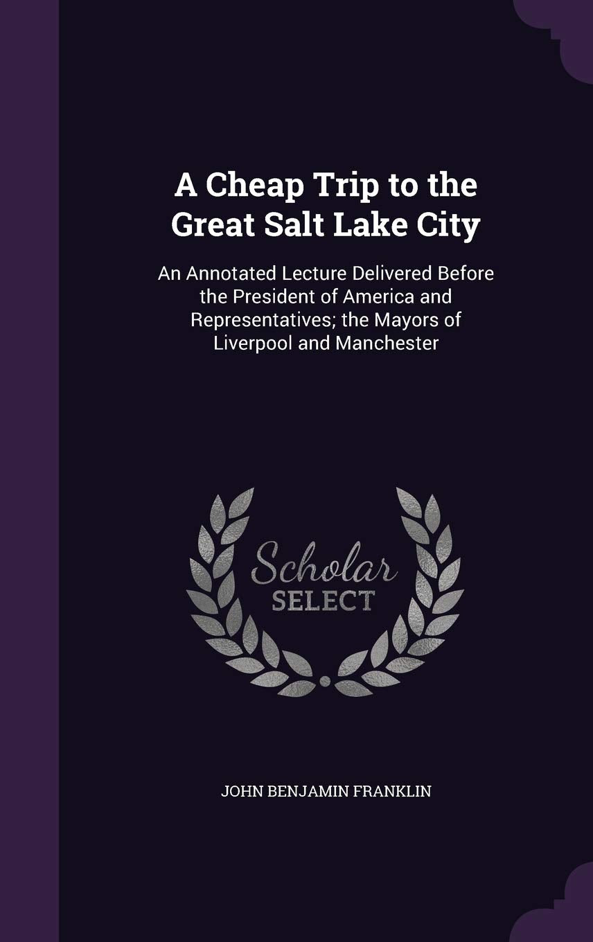 A Cheap Trip to the Great Salt Lake City: An Annotated Lecture Delivered Before the President of America and Representatives; the Mayors of Liverpool and Manchester Politics & History