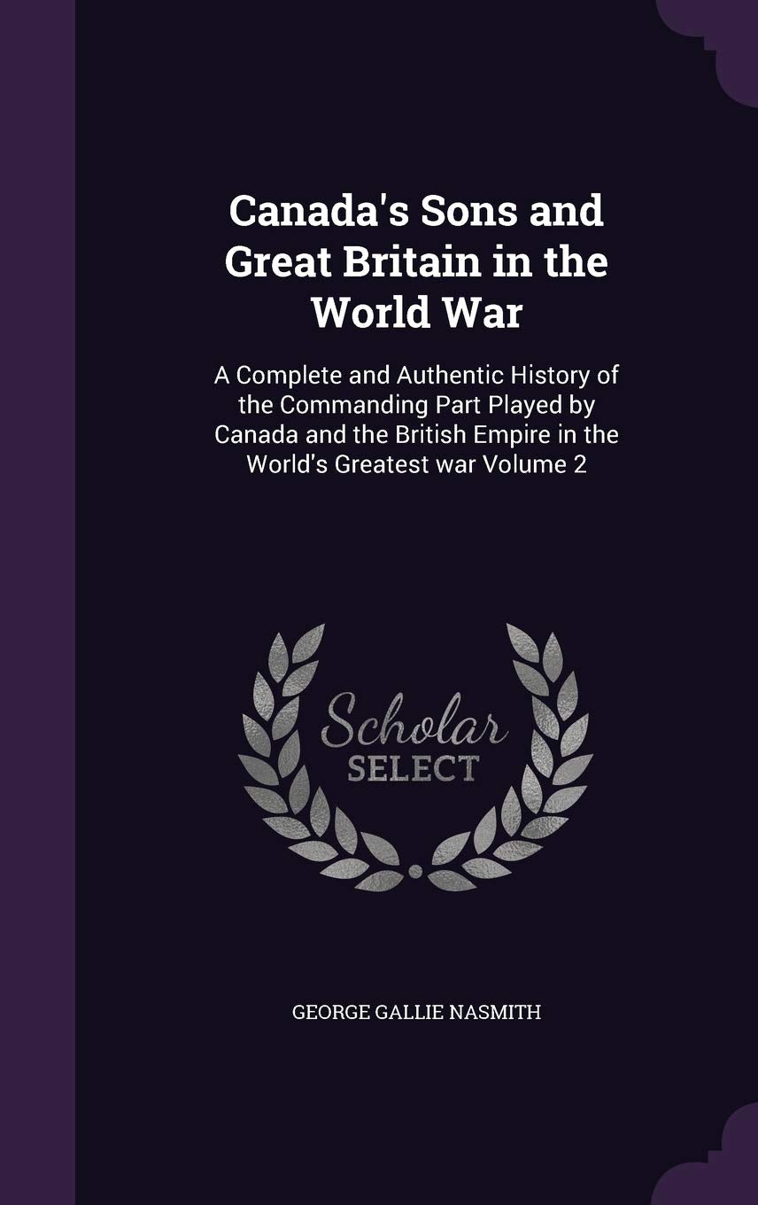 Canada's Sons and Great Britain in the World War: A Complete and Authentic History of the Commanding Part Played by Canada and the British Empire in the World's Greatest war Volume 2 Politics & History