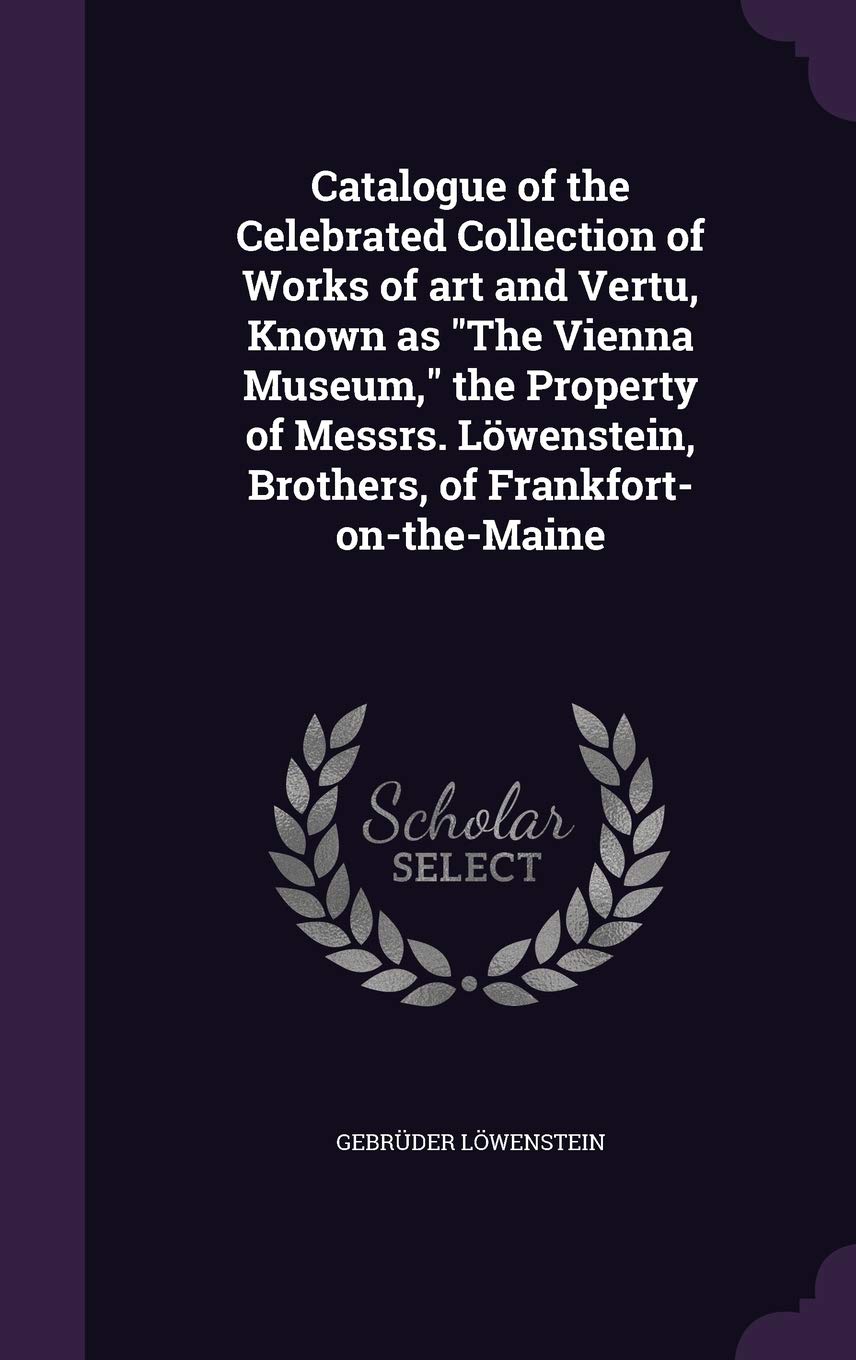Catalogue of the Celebrated Collection of Works of art and Vertu, Known as "The Vienna Museum," the Property of Messrs. Löwenstein, Brothers, of Frankfort-on-the-Maine Politics & History