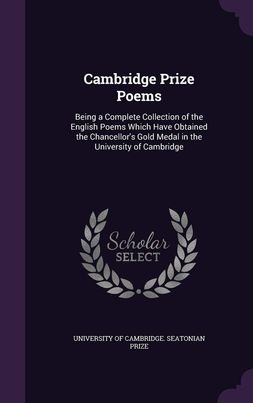 Cambridge Prize Poems: Being a Complete Collection of the English Poems Which Have Obtained the Chancellor's Gold Medal in the University of Cambridge Learning & Reference