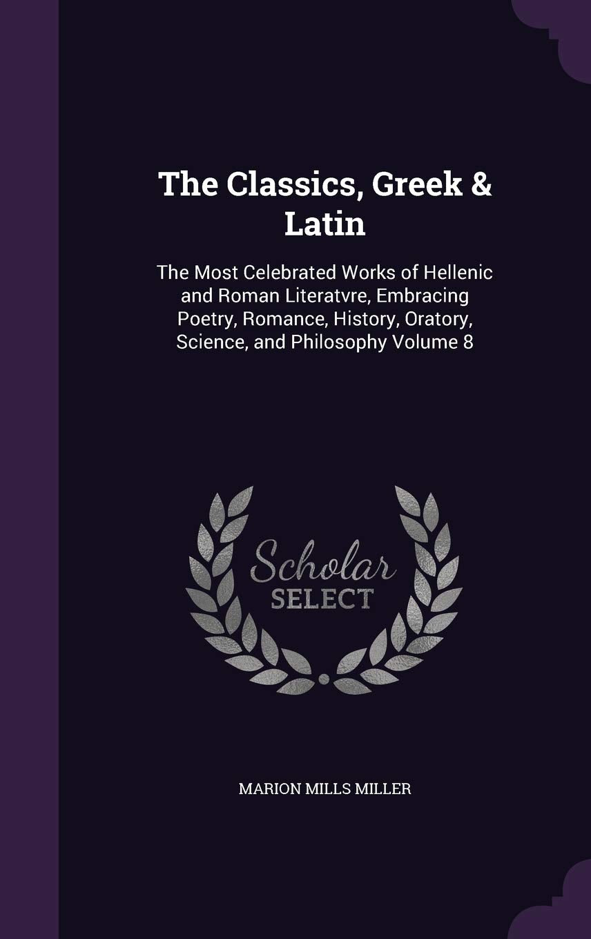 The Classics, Greek & Latin: The Most Celebrated Works of Hellenic and Roman Literatvre, Embracing Poetry, Romance, History, Oratory, Science, and Philosophy Volume 8 Poetry
