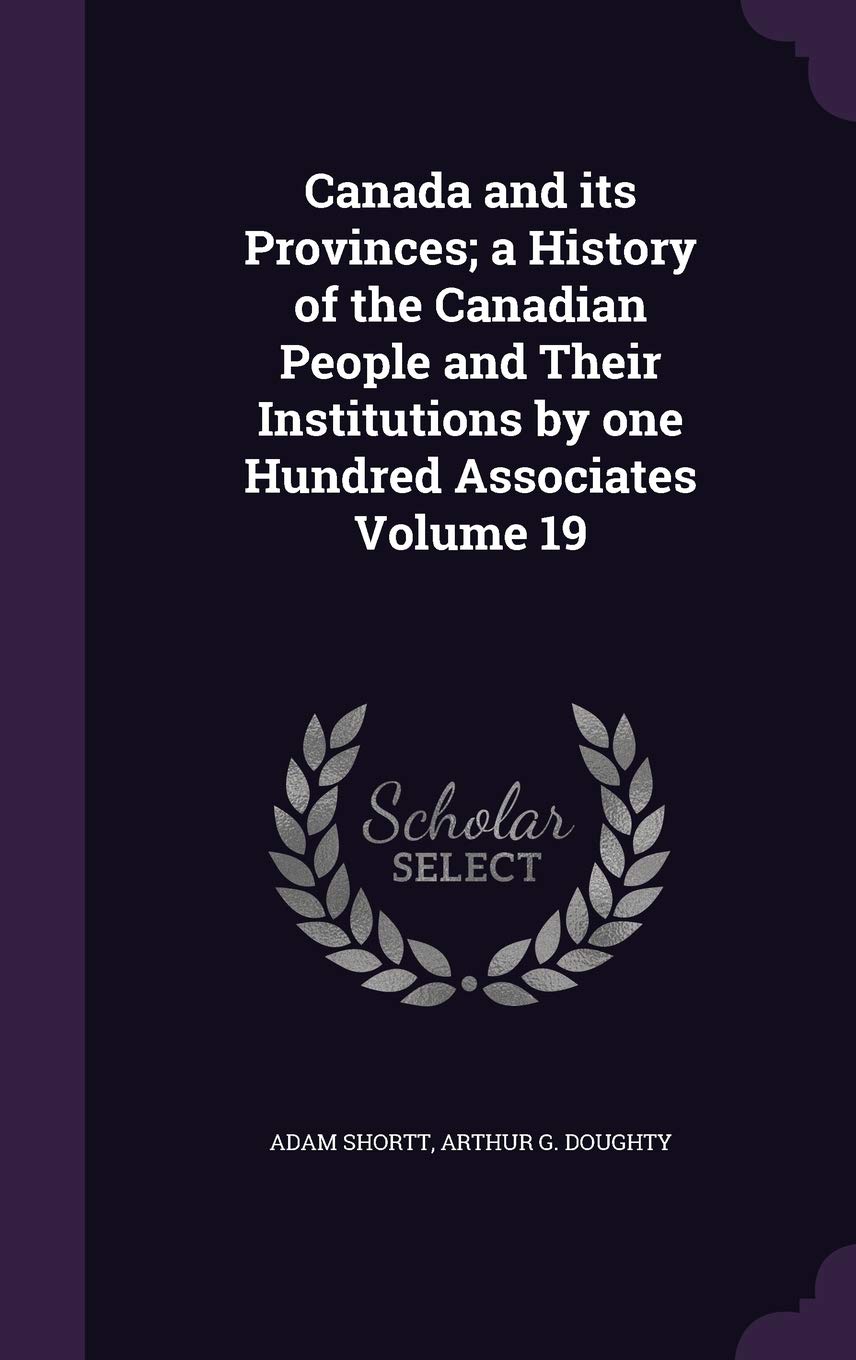 Canada and its Provinces; a History of the Canadian People and Their Institutions by one Hundred Associates Volume 19 Politics & History