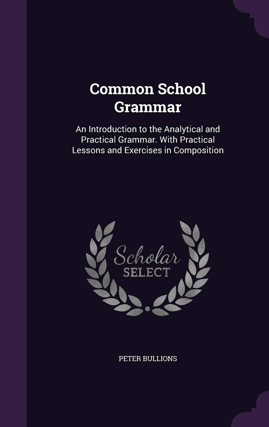 Common School Grammar: An Introduction to the Analytical and Practical Grammar. With Practical Lessons and Exercises in Composition Politics & History