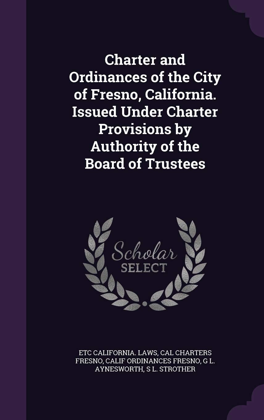 Charter and Ordinances of the City of Fresno, California. Issued Under Charter Provisions by Authority of the Board of Trustees Politics & History