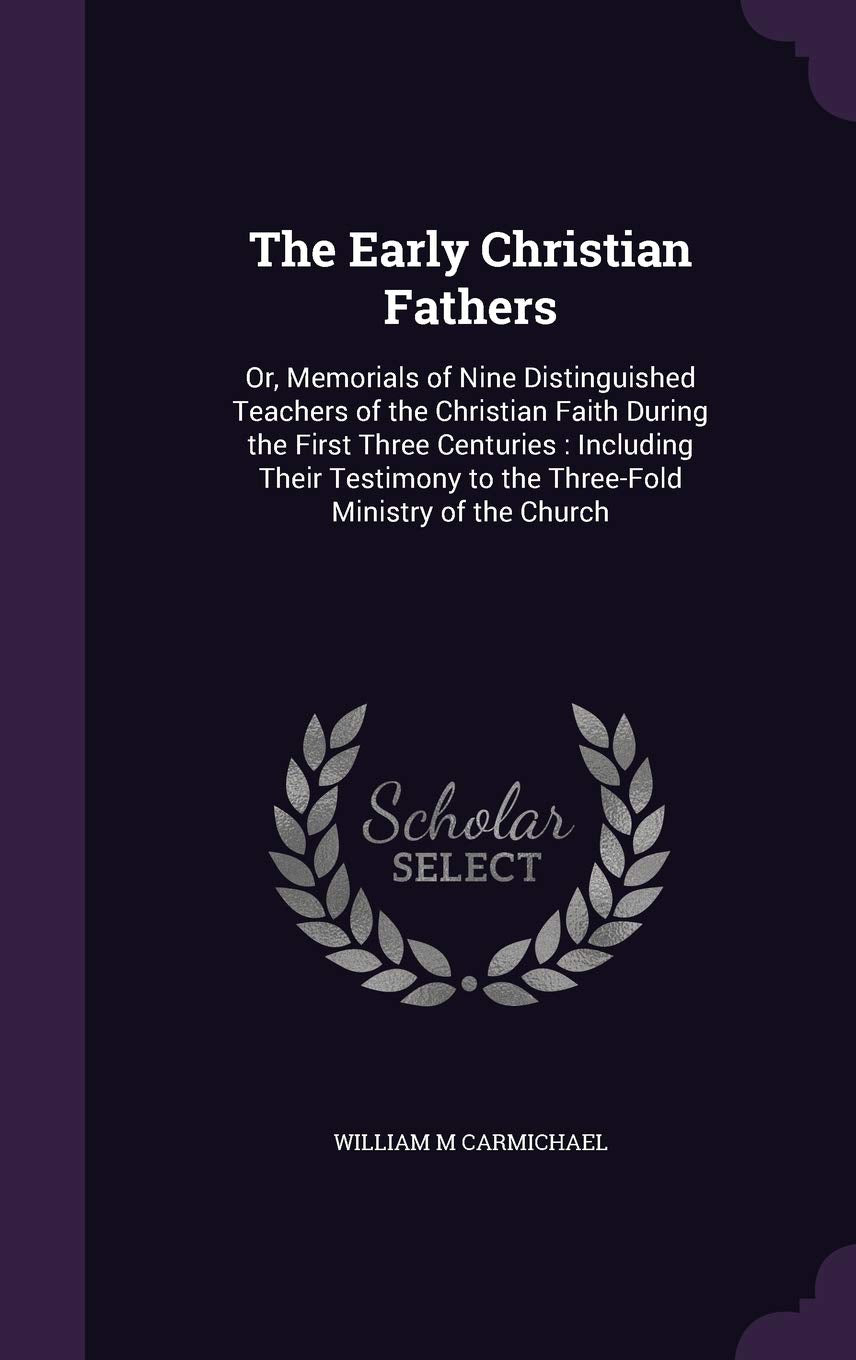The Early Christian Fathers: Or, Memorials of Nine Distinguished Teachers of the Christian Faith During the First Three Centuries: Including Their Testimony to the Three-Fold Ministry of the Church Politics & History