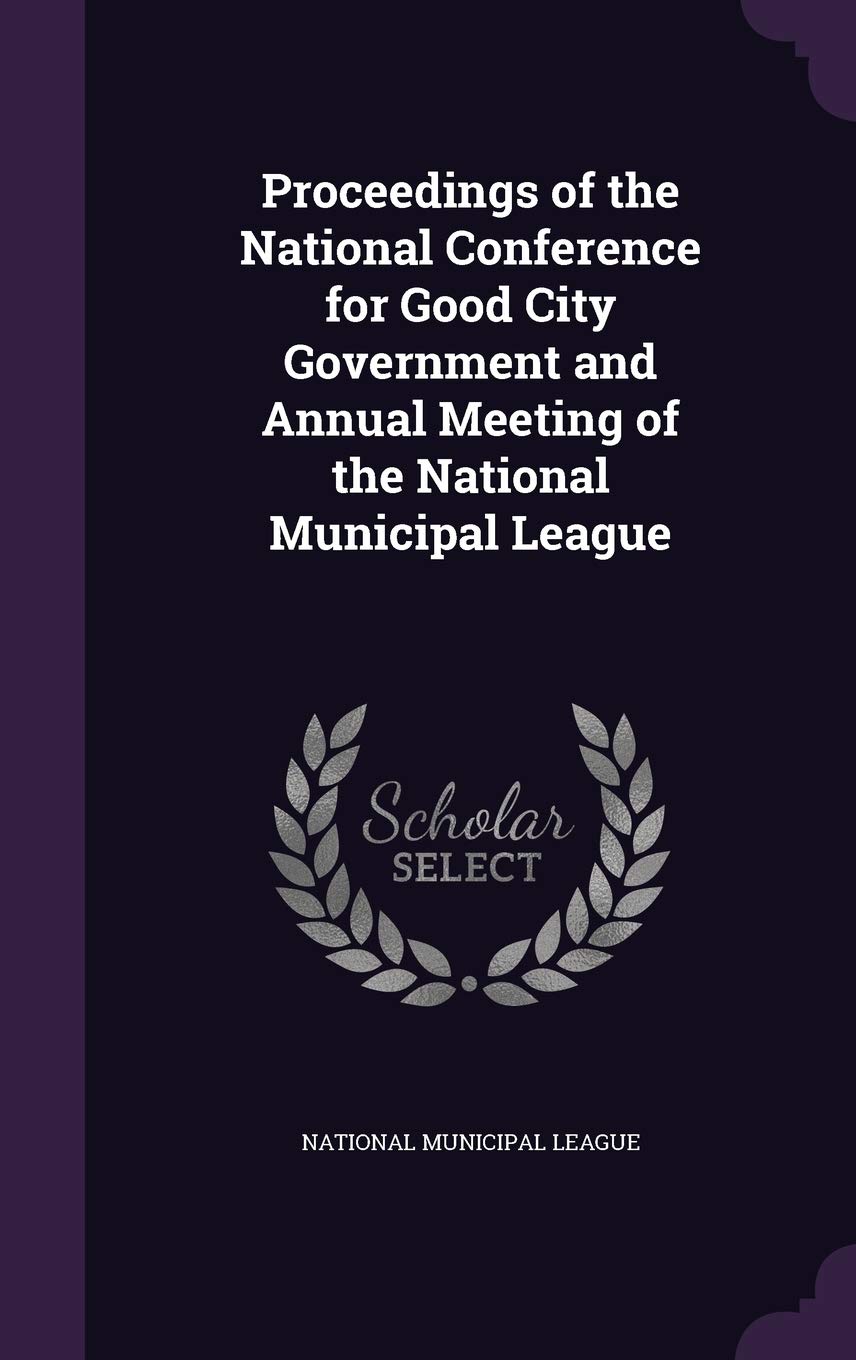 Proceedings of the National Conference for Good City Government and Annual Meeting of the National Municipal League Politics & History