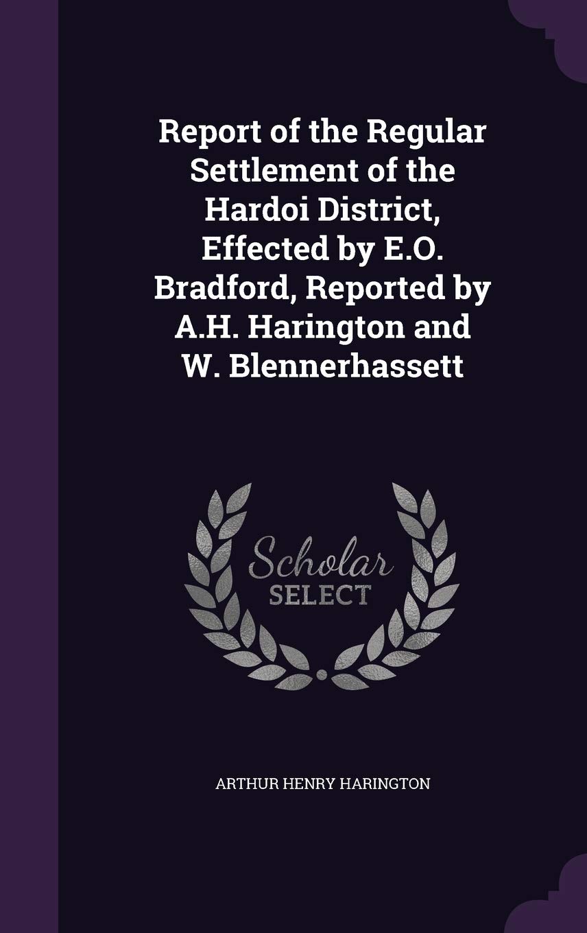 Report of the Regular Settlement of the Hardoi District, Effected by E.O. Bradford, Reported by A.H. Harington and W. Blennerhassett Politics & History