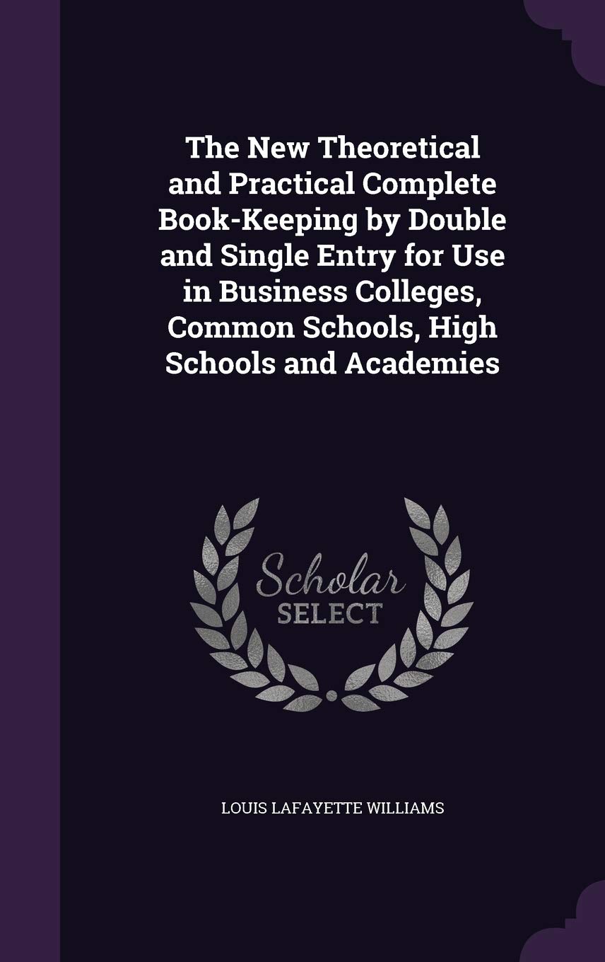 The New Theoretical and Practical Complete Book-Keeping by Double and Single Entry for Use in Business Colleges, Common Schools, High Schools and Academies Business, Finance & Career