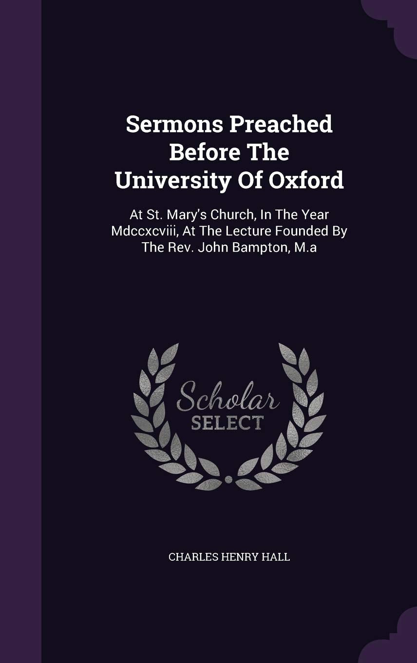 Sermons Preached Before The University Of Oxford: At St. Mary's Church, In The Year Mdccxcviii, At The Lecture Founded By The Rev. John Bampton, M.a Religion & Esotericism