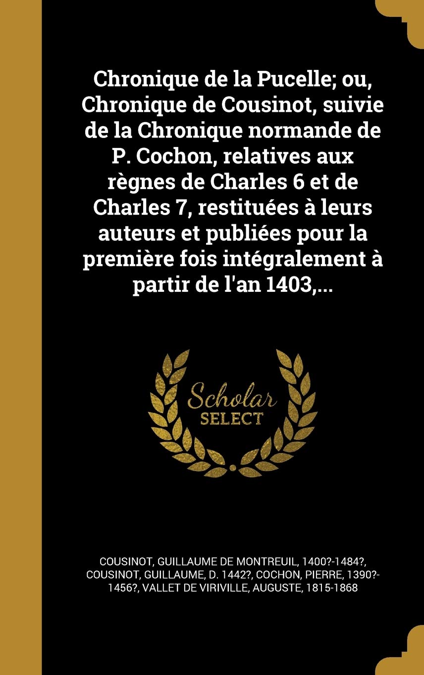 Chronique de La Pucelle; Ou, Chronique de Cousinot, Suivie de La Chronique Normande de P. Cochon, Relatives Aux Regnes de Charles 6 Et de Charles 7, ... Fois Integralement a Partir de L'An 1403, ... Politics & History