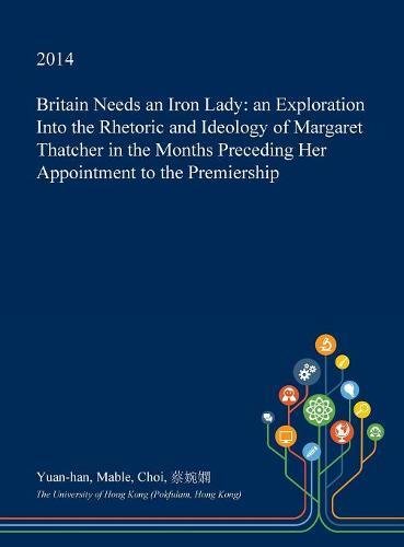 Britain Needs an Iron Lady: An Exploration Into the Rhetoric and Ideology of Margaret Thatcher in the Months Preceding Her Appointment to the Premiership Books